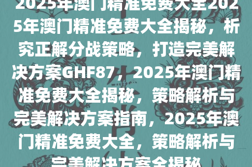 ＂2025澳門精準正版免費大全＂的：釋意性描述解_資源版2.64